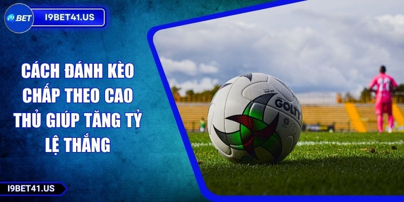 Cách Đánh Kèo Chấp Theo Cao Thủ Giúp Tăng Tỷ Lệ Thắng 4 Cách Đánh Kèo Chấp Theo Cao Thủ Giúp Tăng Tỷ Lệ Thắng