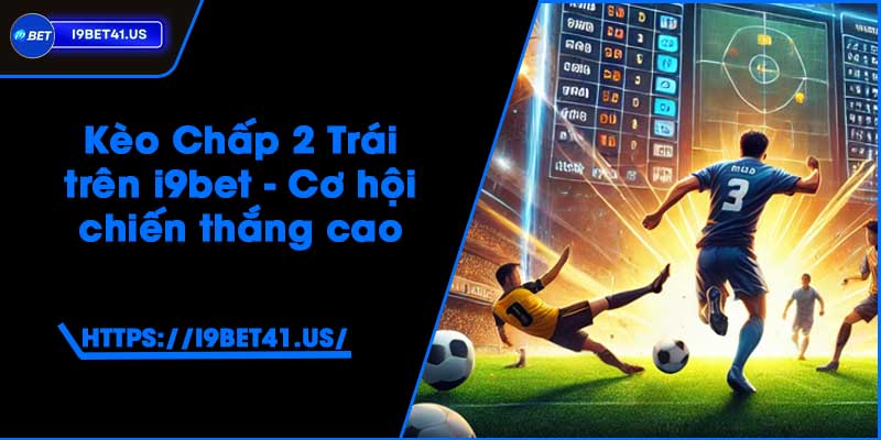 Kèo Chấp 2 Trái trên i9bet - Cơ hội chiến thắng cao 5 Kèo Chấp 2 Trái trên i9bet - Cơ hội chiến thắng cao