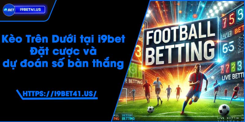 Kèo Trên Dưới tại i9bet - Đặt cược và dự đoán số bàn thắng 3 Kèo Trên Dưới tại i9bet - Đặt cược và dự đoán số bàn thắng